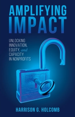 Amplifying Impact: Unlocking Innovation, Equity, and Capacity in Nonprofits by Holcomb, Harrison