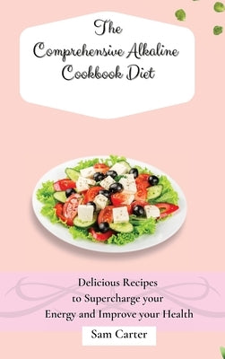 The Comprehensive Alkaline Cookbook Diet: Delicious Recipes to Supercharge your Energy and Improve your Health by Carter, Sam