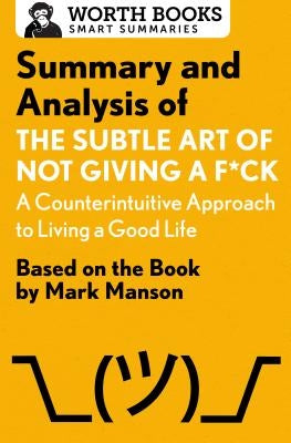 Summary and Analysis of the Subtle Art of Not Giving A F*Ck: A Counterintuitive Approach to Living a Good Life: Based on the Book by Mark Manson by Worth Books