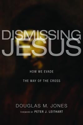 Dismissing Jesus: How We Evade the Way of the Cross by Jones, Douglas M.