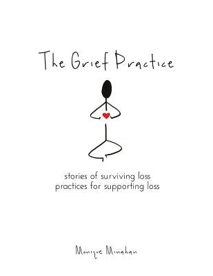 The Grief Practice: Stories of Surviving Loss & Practices for Supporting Loss by Minahan, Monique