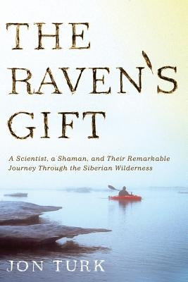 The Raven's Gift: A Scientist, a Shaman, and Their Remarkable Journey Through the Siberian Wilderness by Turk, Jon