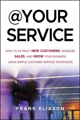 At Your Service: How to Attract New Customers, Increase Sales, and Grow Your Business Using Simple Customer Service Techniques by Eliason, Frank