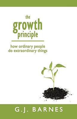 The Growth Principle: How Ordinary People Do Extraordinary Things by Barnes, G. J.