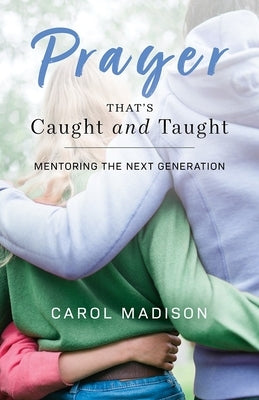 Prayer That's Caught and Taught: Mentoring the Next Generation by Madison, Carol
