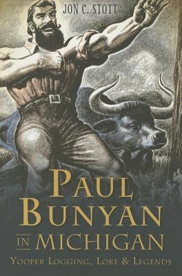 Paul Bunyan in Michigan: Yooper Logging, Lore & Legends by Stott, John C.