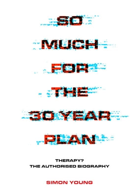 So Much for the 30 Year Plan: Therapy? the Authorised Biography by Young, Simon