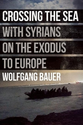 Crossing the Sea: With Syrians on the Exodus to Europe by Bauer, Wolfgang