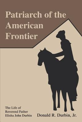 Patriarch of the American Frontier: The Life of Reverend Father Elisha John Durbin by Durbin Jr, Donald R.