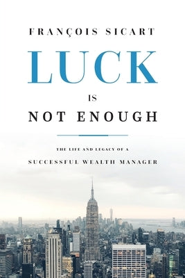 Luck Is Not Enough: The Life and Legacy of a Successful Wealth Manager by 
