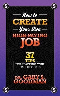 How to Create Your Own High Paying Job: 37 Tips for Reaching Your Career Goals by Goodman, Gary S.