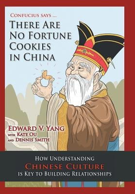 Confucius Says ... There Are No Fortune Cookies in China: How Understanding Chinese Culture Is Key to Building Relationships by Yang, Edward V.