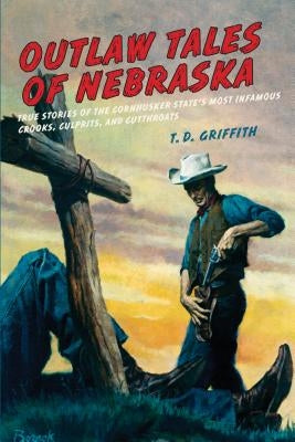 Outlaw Tales of Nebraska: True Stories Of The Cornhusker State's Most Infamous Crooks, Culprits, And Cutthroats, First Edition by Griffith, T. D.
