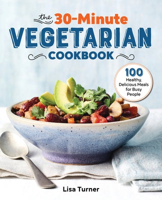 The 30-Minute Vegetarian Cookbook: 100 Healthy, Delicious Meals for Busy People by Turner, Lisa