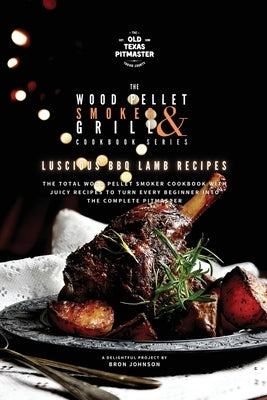 The Wood Pellet Smoker and Grill Cookbook: Luscious BBQ Lamb Recipes by The Old Texas Pitmaster