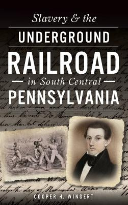 Slavery & the Underground Railroad in South Central Pennsylvania by Wingert, Cooper H.