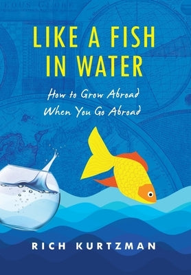 Like a Fish in Water: How to Grow Abroad When You Go Abroad by Kurtzman, Rich