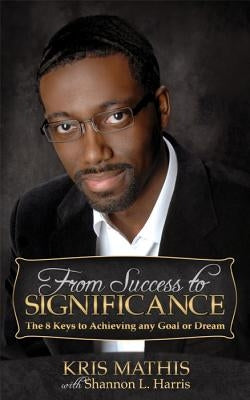 From Success to Significance: The 8 Keys to Achieving Any Goal or Dream by Mathis, Kris