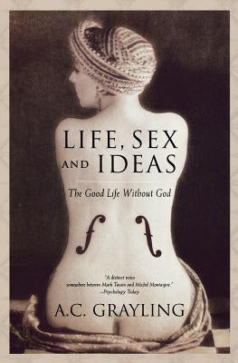 Life, Sex and Ideas: The Good Life Without God by Grayling, A. C.