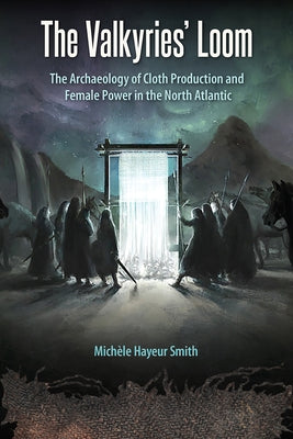 The Valkyries' Loom: The Archaeology of Cloth Production and Female Power in the North Atlantic by Smith, Michèle Hayeur
