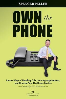 Own the Phone: Proven Ways of Handling Calls, Securing Appointments, and Growing Your Healthcare Practice by Peller, Spencer