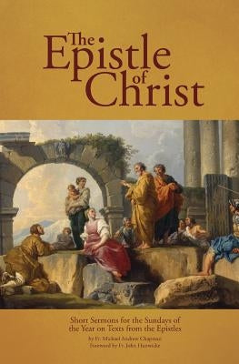 The Epistle of Christ: Short Sermons For the Sundays of the Year on Texts from the Epistles by Chapman, Fr Michael Andrew