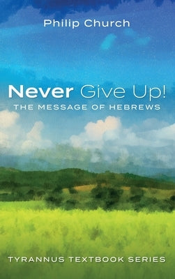 Never Give Up!: The Message of Hebrews by Church, Philip