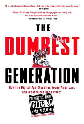 The Dumbest Generation: How the Digital Age Stupefies Young Americans and Jeopardizes Our Future(or, Don 't Trust Anyone Under 30) by Bauerlein, Mark