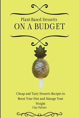 Plant-Based Desserts on a Budget: Cheap and Tasty Desserts Recipes to Boost Your Diet and Manage Your Weight by Palmer, Clay