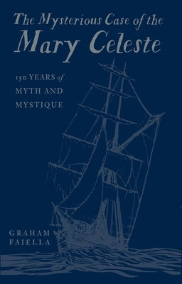 The Mysterious Case of the Mary Celeste: 150 Years of Myth and Mystique by Faiella, Graham