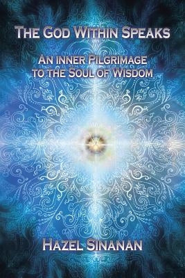 The God Within Speaks: An Inner Pilgrimage to the Soul of Wisdom by Sinanan, Hazel