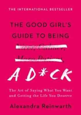 The Good Girl's Guide to Being a D*ck: The Art of Saying What You Want and Getting the Life You Deserve by Reinwarth, Alexandra