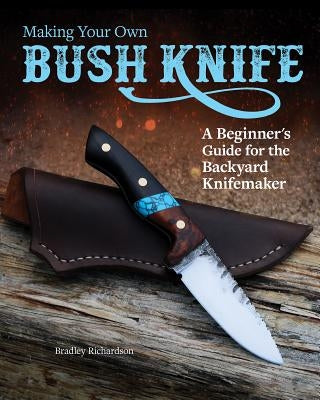 Making Your Own Bush Knife: A Beginner's Guide for the Backyard Knifemaker by Richardson, Bradley