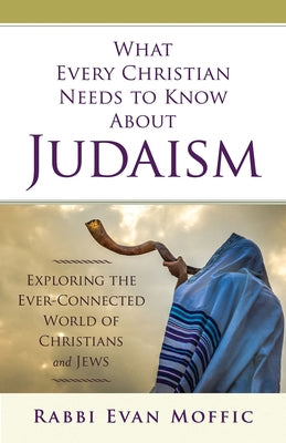 What Every Christian Needs to Know about Judaism: Exploring the Ever-Connected World of Christians & Jews by Moffic, Rabbi Evan