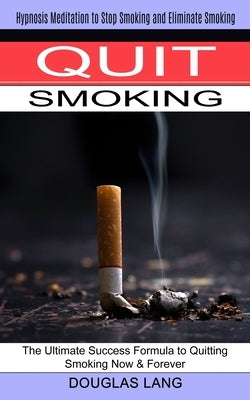 Quit Smoking: The Ultimate Success Formula to Quitting Smoking Now & Forever (Hypnosis Meditation to Stop Smoking and Eliminate Smok by Lang, Douglas