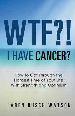 Wtf?! I Have Cancer?: How to Get Through the Hardest Time of Your Life with Strength and Optimism by Watson, Laren Rusch