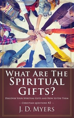 What Are the Spiritual Gifts?: Discover Your Spiritual Gifts and How to Use Them by Myers, J. D.