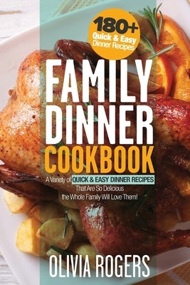 Family Dinner Cookbook: A Variety of 180+ Quick & Easy Dinner Recipes That Are So Delicious The Whole Family Will Love Them! (Family Cookbook) by Rogers, Olivia