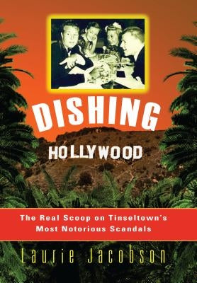 Dishing Hollywood: The Real Scoop on Tinseltown's Most Notorious Scandals by Jacobson, Laurie