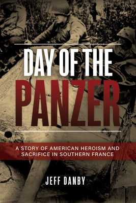 The Day of the Panzer: A Story of American Heroism and Sacrifice in Southern France by Danby, Jeff