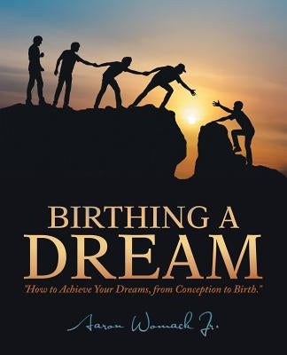 Birthing a Dream: How to Achieve Your Dreams: from Conception to Birth by Womack, Aaron, Jr.