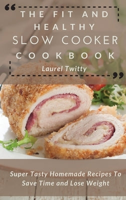 The Fit and Healthy Slow Cooker Cookbook: Super Tasty Homemade Recipes To Save Time and Lose Weight by Twitty, Laurel