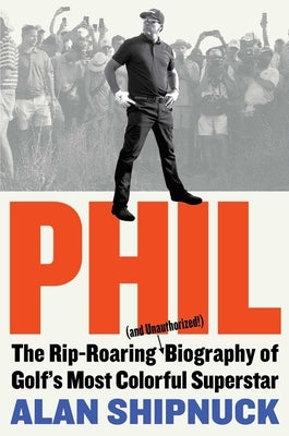 Phil: The Rip-Roaring (and Unauthorized!) Biography of Golf's Most Colorful Superstar by Shipnuck, Alan