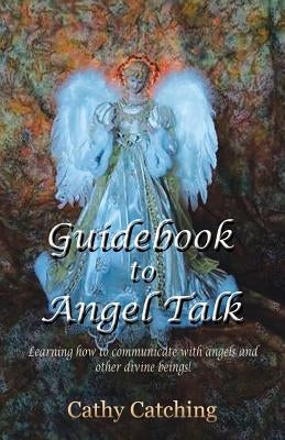 Guidebook to Angel Talk: Learning to Communicate with Angels and Other Divine Beings! by Catching, Cathy