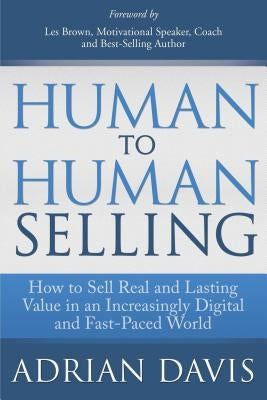 Human to Human Selling: How to Sell Real and Lasting Value in an Increasingly Digital and Fast-Paced World by Davis, Adrian