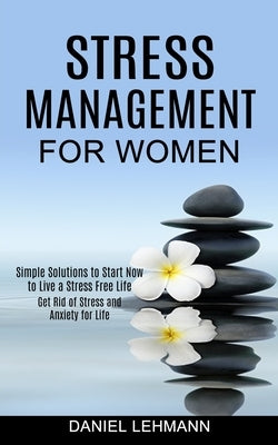 Stress Management for Women: Get Rid of Stress and Anxiety for Life (Simple Solutions to Start Now to Live a Stress Free Life) by Lehmann, Daniel