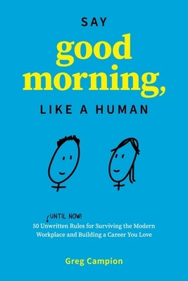 Say Good Morning, Like a Human: 50 Unwritten Rules for Surviving the Modern Workplace and Building a Career You Love by Campion, Greg
