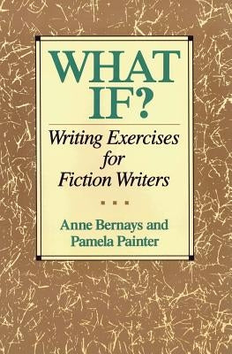 What If?: Writing Exercises for Fiction Writers by Bernays, Anne