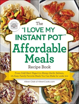 The I Love My Instant Pot(r) Affordable Meals Recipe Book: From Cold Start Yogurt to Honey Garlic Salmon, 175 Easy, Family-Favorite Meals You Can Make by Clark, Aileen