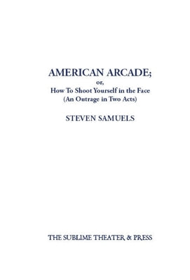 American Arcade; or, How To Shoot Yourself in the Face: (An Outrage in Two Acts) by Samuels, Steven